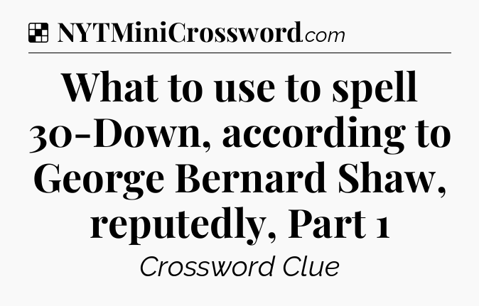 Solution: What to use to spell 30-Down, according to George Bernard Shaw, reputedly, Part 1 - NYT Crossword