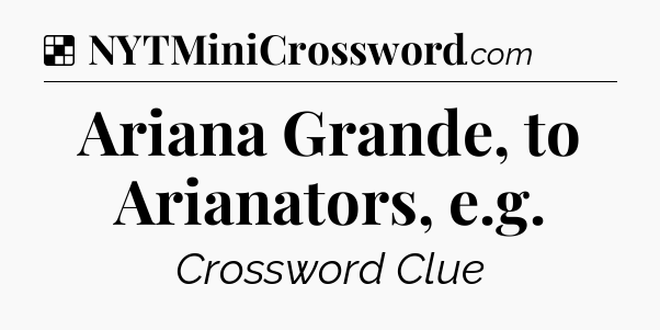 Solution: Ariana Grande, to Arianators, e.g - NYT Crossword