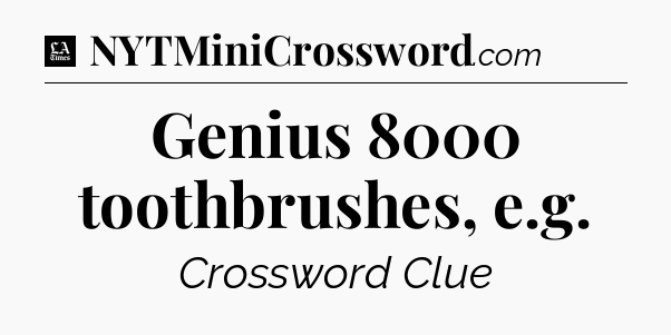 Genius 8000 toothbrushes, e.g - LA Times Crossword