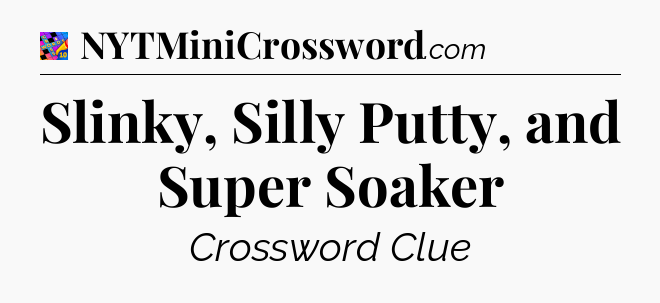 Slinky, Silly Putty, and Super Soaker Crossword Clue