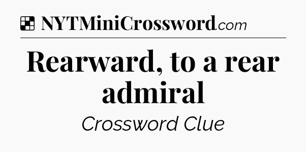 Solution: Rearward, to a rear admiral - NYT Crossword