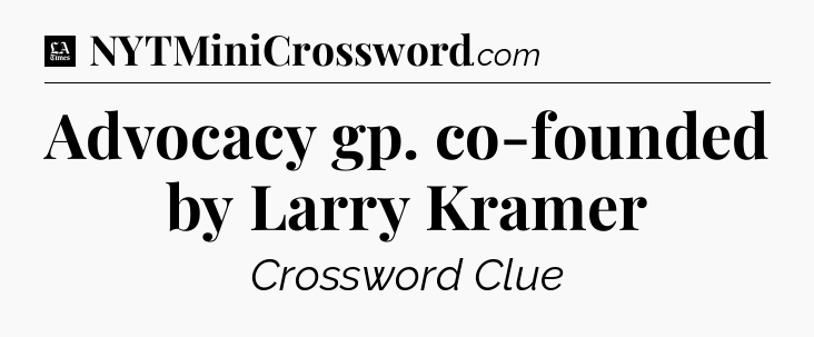Advocacy gp. co-founded by Larry Kramer - LA Times Crossword