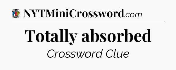 Totally absorbed Crossword Clue