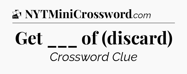 Get ___ of (discard) - Daily Themed Mini Crossword