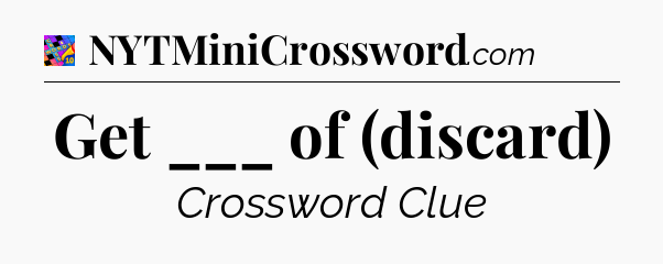 Get ___ of (discard) Crossword Clue