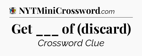 Get ___ of (discard) Crossword Clue