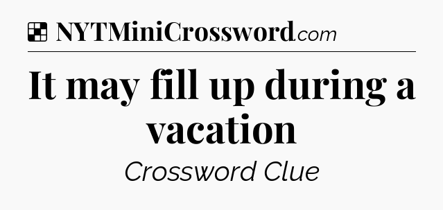 Solution: It may fill up during a vacation - NYT Crossword
