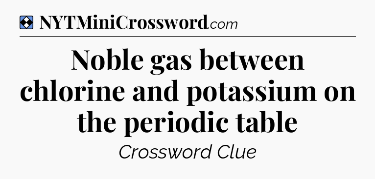 Solution: Noble gas between chlorine and potassium on the periodic table - NYT Mini Crossword