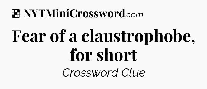 Solution: Fear of a claustrophobe, for short - NYT Crossword
