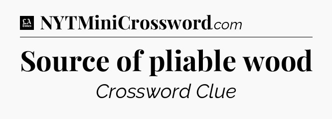 Source of pliable wood - LA Times Crossword