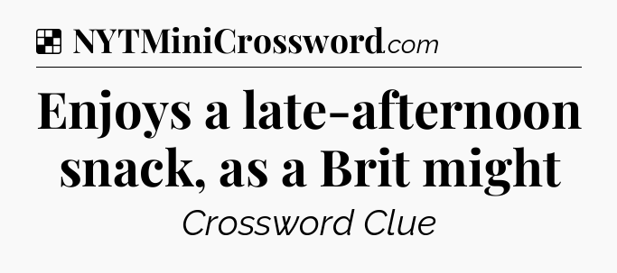 Solution: Enjoys a late-afternoon snack, as a Brit might - NYT Crossword
