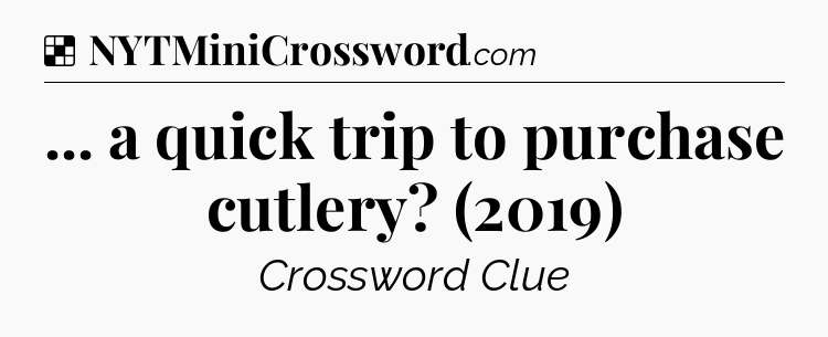 Solution: ... a quick trip to purchase cutlery? (2019) - NYT Crossword