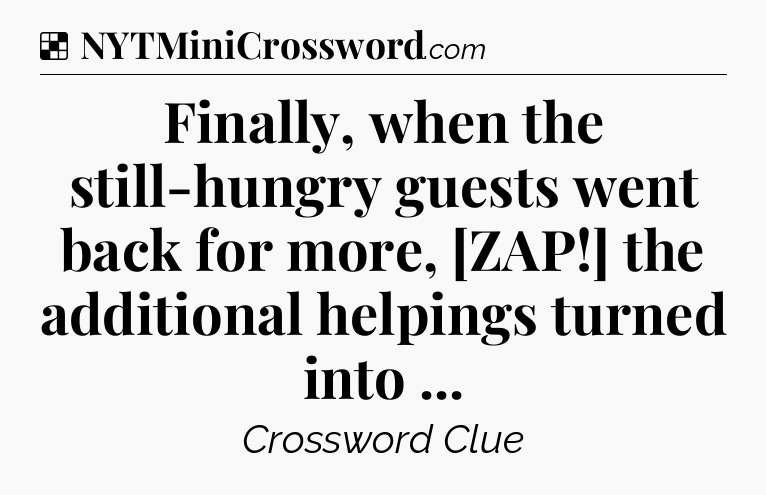 Solution: Finally, when the still-hungry guests went back for more, [ZAP!] the additional helpings turned into  - NYT Crossword