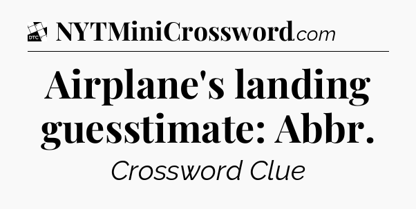 Airplane's landing guesstimate: Abbr - Daily Themed Classic Crossword