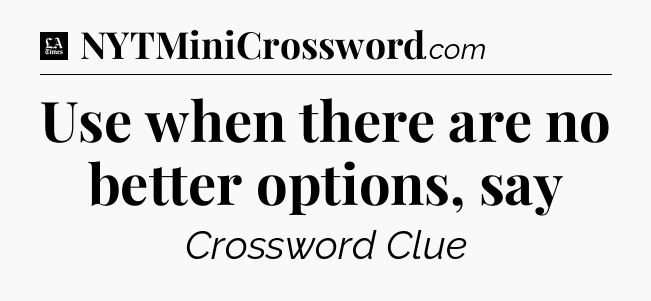 Use when there are no better options, say - LA Times Crossword