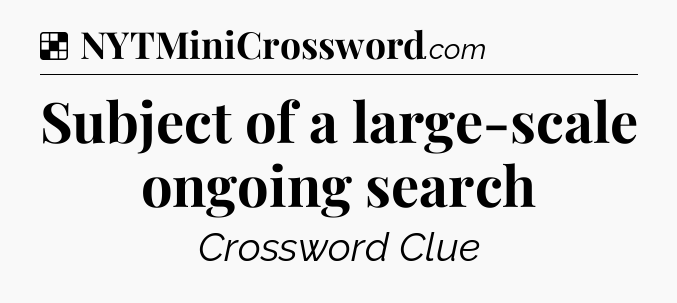 Solution: Subject of a large-scale ongoing search - NYT Crossword
