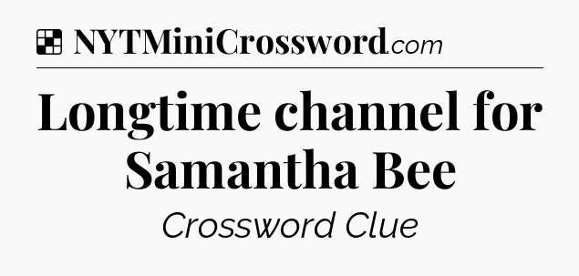 Solution: Longtime channel for Samantha Bee - NYT Crossword