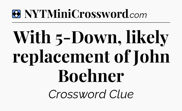 Solution: With 5-Down, likely replacement of John Boehner - NYT Mini Crossword