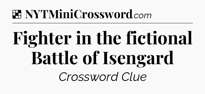 Solution: Fighter in the fictional Battle of Isengard - NYT Crossword
