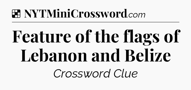 Solution: Feature of the flags of Lebanon and Belize - NYT Crossword