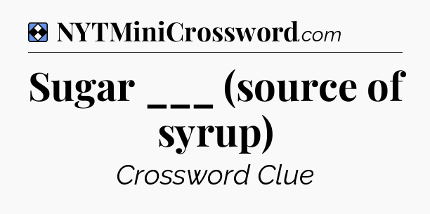 Solution: Sugar ___ (source of syrup) - NYT Mini Crossword