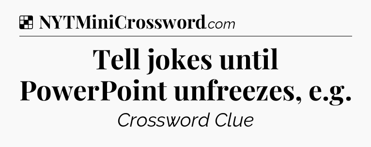 Solution: Tell jokes until PowerPoint unfreezes, e.g - NYT Crossword