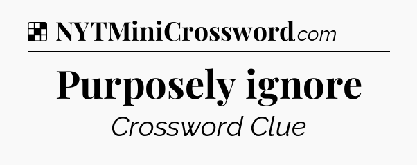Solution: Purposely ignore - NYT Crossword