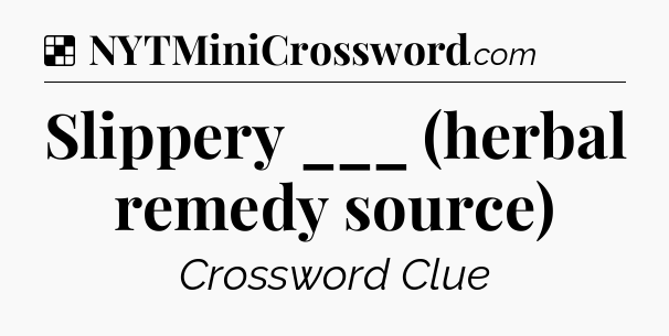 Solution: Slippery ___ (herbal remedy source) - NYT Crossword