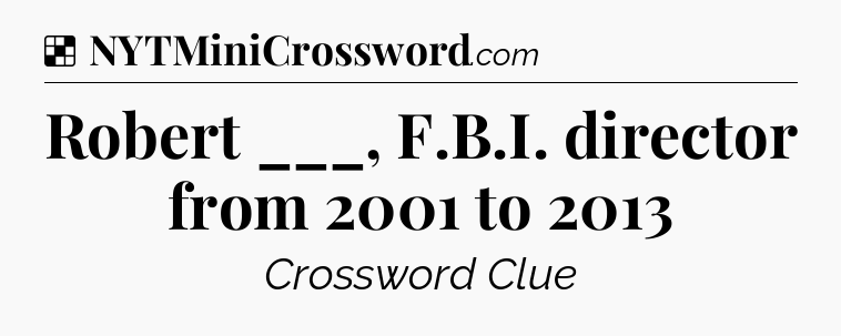 Solution: Robert ___, F.B.I. director from 2001 to 2013 - NYT Crossword