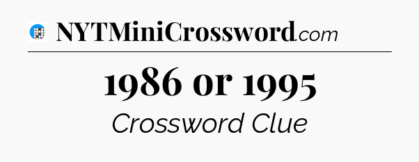 1986 or 1995 Crossword Clue