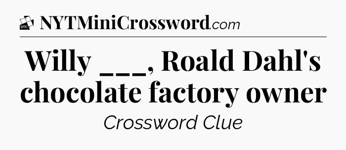 Willy ___, Roald Dahl's chocolate factory owner - Daily Themed Mini Crossword