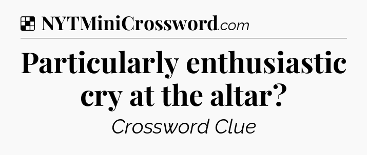 Solution: Particularly enthusiastic cry at the altar - NYT Crossword