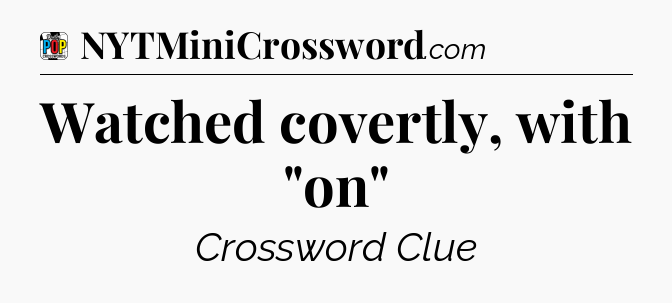 Watched covertly, with 