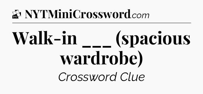 Walk-in ___ (spacious wardrobe) - Daily Themed Classic Crossword