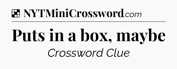 Solution: Puts in a box, maybe - NYT Crossword