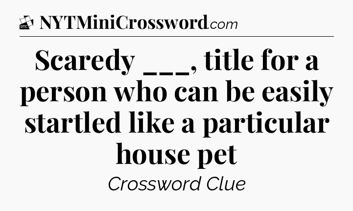 Scaredy ___, title for a person who can be easily startled like a particular house pet - Daily Themed Classic Crossword