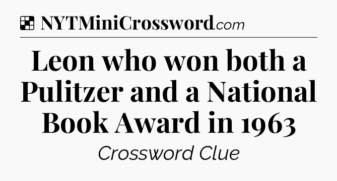 Solution: Leon who won both a Pulitzer and a National Book Award in 1963 - NYT Crossword
