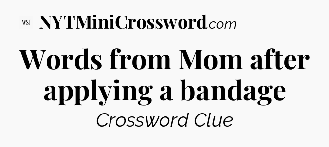 Words from Mom after applying a bandage - WSJ Crossword