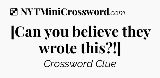 Solution: [Can you believe they wrote this?!] - NYT Crossword
