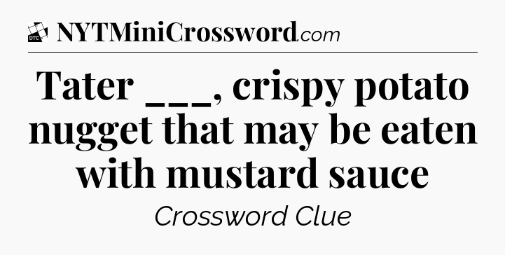 Tater ___, crispy potato nugget that may be eaten with mustard sauce - Daily Themed Classic Crossword