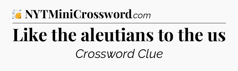 Like the aleutians to the us - 7 Little Words