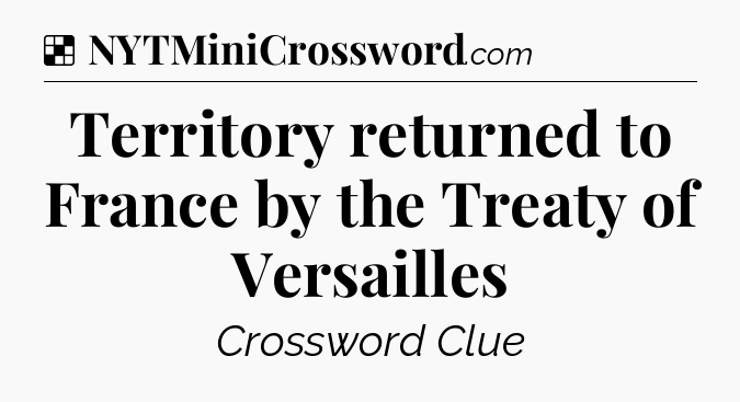 Solution: Territory returned to France by the Treaty of Versailles - NYT Crossword