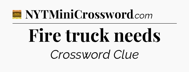 Fire truck needs - Eugene Sheffer Crossword