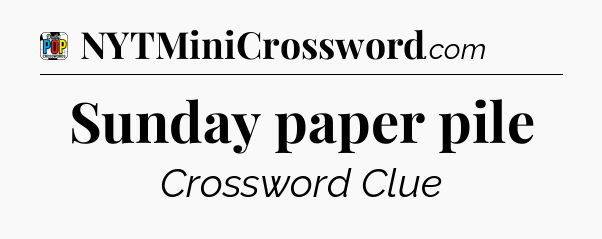 Sunday paper pile Crossword Clue