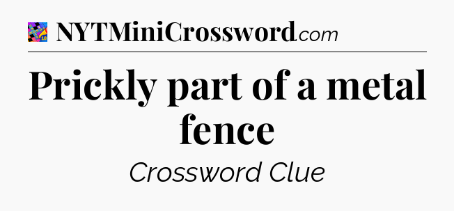 Prickly part of a metal fence Crossword Clue