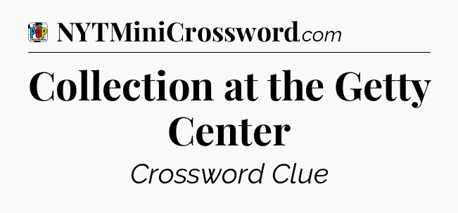 Collection at the Getty Center Crossword Clue