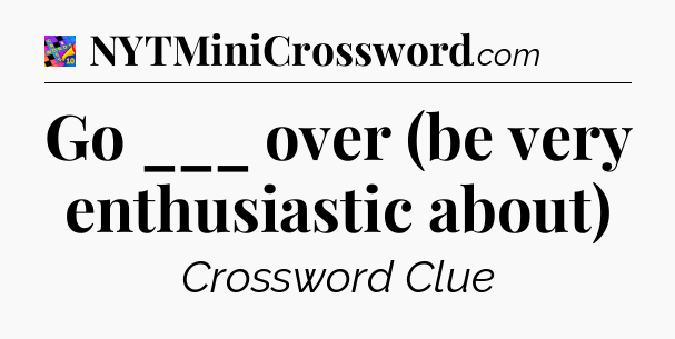 Go ___ over (be very enthusiastic about) Crossword Clue