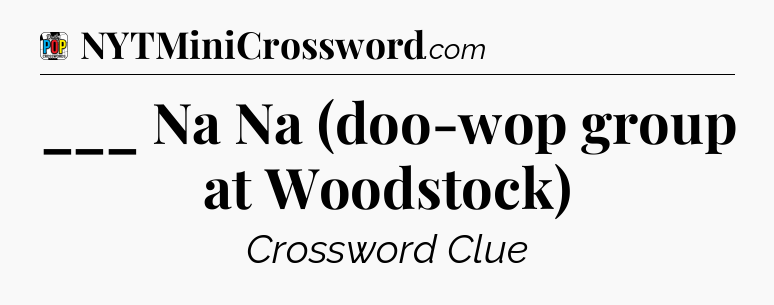 ___ Na Na (doo-wop group at Woodstock) Crossword Clue