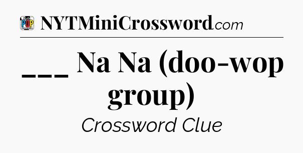 ___ Na Na (doo-wop group) Crossword Clue