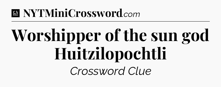 Worshipper of the sun god Huitzilopochtli - LA Times Crossword